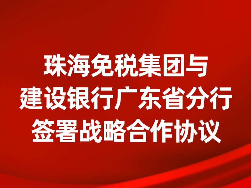 珠海免稅集團與建設銀行廣東省分行簽署戰略合作協(xié)議