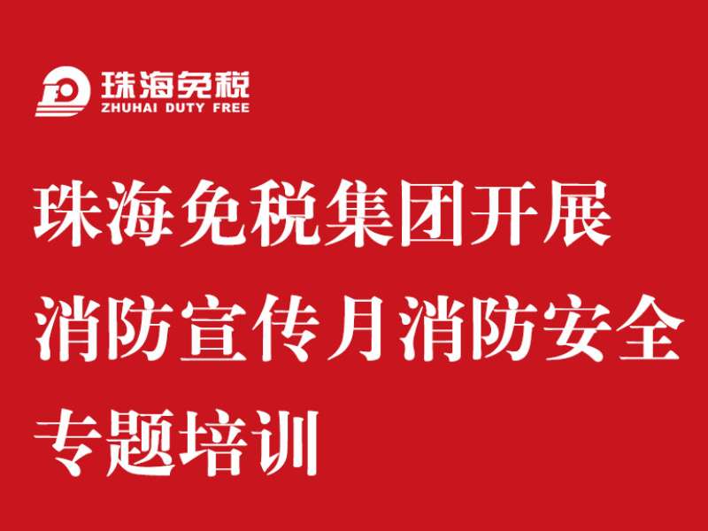 珠海免稅集團開(kāi)展消防宣傳月 消防安全專(zhuān)題培訓